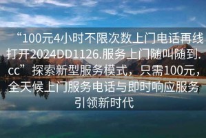 “100元4小时不限次数上门电话再线打开2024DD1126.服务上门随叫随到.cc”探索新型服务模式，只需100元，全天候上门服务电话与即时响应服务引领新时代