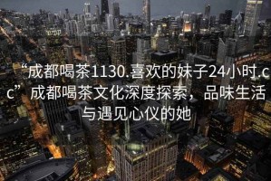 “成都喝茶1130.喜欢的妹子24小时.cc”成都喝茶文化深度探索，品味生活与遇见心仪的她