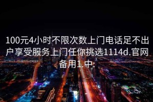 100元4小时不限次数上门电话足不出户享受服务上门任你挑选1114d.官网备用1.中: