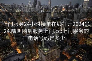 上门服务24小时接单在线打开20241124.随叫随到服务上门.cc:上门服务的电话号码是多少