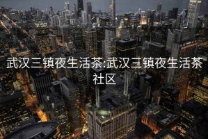 武汉三镇夜生活茶:武汉三镇夜生活茶社区