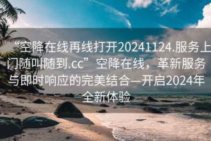 “空降在线再线打开20241124.服务上门随叫随到.cc”空降在线，革新服务与即时响应的完美结合—开启2024年全新体验