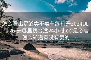 怎么看出足浴卖不卖在线打开2024DD1126.去哪里找合适24小时.cc:足浴店怎么知道有没有卖的