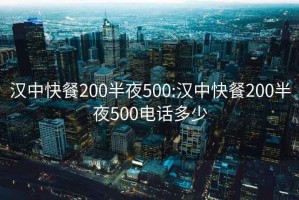 汉中快餐200半夜500:汉中快餐200半夜500电话多少