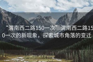 “渭南西二路150一次”渭南西二路150一次的新现象，探索城市角落的变迁