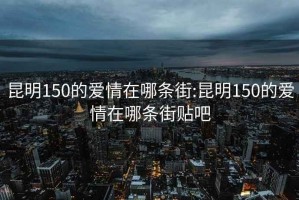 昆明150的爱情在哪条街:昆明150的爱情在哪条街贴吧