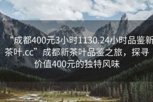 “成都400元3小时1130.24小时品鉴新茶叶.cc”成都新茶叶品鉴之旅，探寻价值400元的独特风味