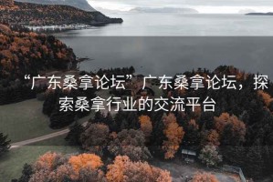 “广东桑拿论坛”广东桑拿论坛，探索桑拿行业的交流平台