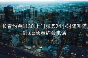 长春约会1130.上门服务24小时随叫随到.cc:长春约会电话