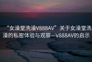 “女澡堂洗澡V888AV”关于女澡堂洗澡的私密体验与观察—V888AV的启示