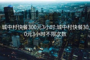 城中村快餐300元3小时:城中村快餐300元3小时不限次数