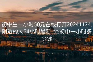 初中生一小时50元在线打开20241124.附近的人24小时最新.cc:初中一小时多少钱