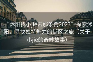 “沭阳找小jie去那条街2023”探索沭阳，寻找独特魅力的街区之旅（关于小jie的奇妙故事）