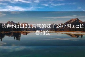 长春约p1130.喜欢的妹子24小时.cc:长春约会