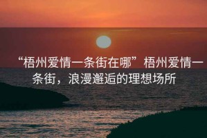 “梧州爱情一条街在哪”梧州爱情一条街，浪漫邂逅的理想场所