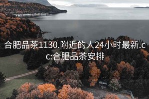 合肥品茶1130.附近的人24小时最新.cc:合肥品茶安排