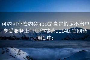 可约可空降约会app是真是假足不出户享受服务上门任你挑选1114b.官网备用1.中: