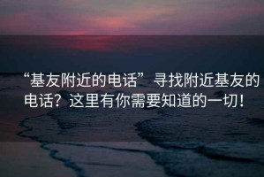 “基友附近的电话”寻找附近基友的电话？这里有你需要知道的一切！