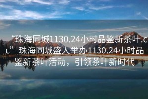 “珠海同城1130.24小时品鉴新茶叶.cc”珠海同城盛大举办1130.24小时品鉴新茶叶活动，引领茶叶新时代