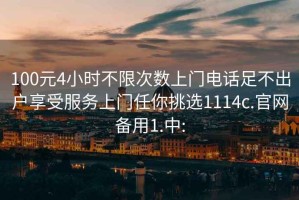 100元4小时不限次数上门电话足不出户享受服务上门任你挑选1114c.官网备用1.中: