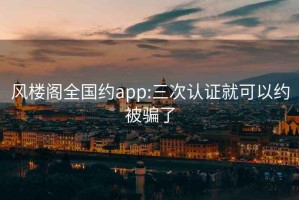 风楼阁全国约app:三次认证就可以约被骗了