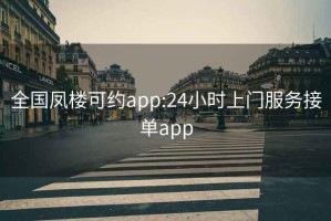 全国凤楼可约app:24小时上门服务接单app