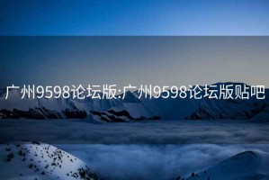 广州9598论坛版:广州9598论坛版贴吧