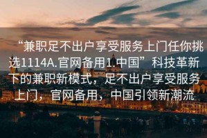 “兼职足不出户享受服务上门任你挑选1114A.官网备用1.中国”科技革新下的兼职新模式，足不出户享受服务上门，官网备用，中国引领新潮流