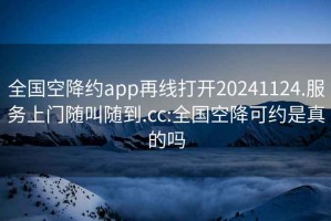 全国空降约app再线打开20241124.服务上门随叫随到.cc:全国空降可约是真的吗