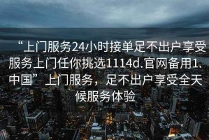 “上门服务24小时接单足不出户享受服务上门任你挑选1114d.官网备用1.中国”上门服务，足不出户享受全天候服务体验