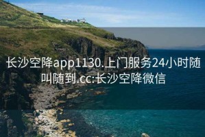 长沙空降app1130.上门服务24小时随叫随到.cc:长沙空降微信