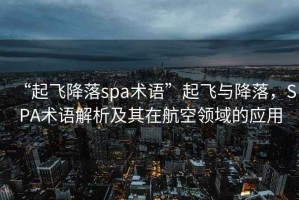 “起飞降落spa术语”起飞与降落，SPA术语解析及其在航空领域的应用