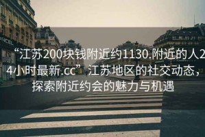 “江苏200块钱附近约1130.附近的人24小时最新.cc”江苏地区的社交动态，探索附近约会的魅力与机遇