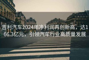 吉利汽车2024年净利润再创新高，达166.3亿元，引领汽车行业高质量发展