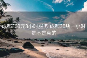 成都300元3小时服务:成都30块一小时是不是真的