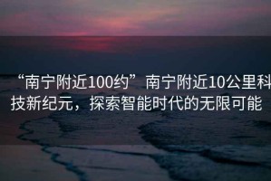 “南宁附近100约”南宁附近10公里科技新纪元，探索智能时代的无限可能