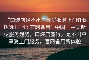 “口爆店足不出户享受服务上门任你挑选1114b.官网备用1.中国”中国新型服务趋势，口爆店盛行，足不出户享受上门服务，官网备用新体验