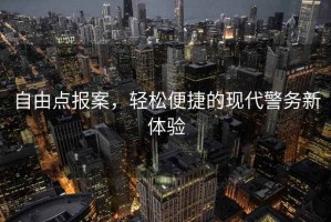 自由点报案，轻松便捷的现代警务新体验