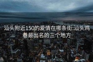 汕头附近150的爱情在哪条街:汕头鸡巷最出名的三个地方