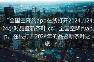 “全国空降约app在线打开20241124.24小时品鉴新茶叶.cc”全国空降约app，在线打开2024年的品鉴新茶叶之旅