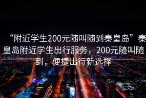 “附近学生200元随叫随到秦皇岛”秦皇岛附近学生出行服务，200元随叫随到，便捷出行新选择