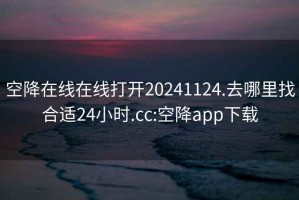 空降在线在线打开20241124.去哪里找合适24小时.cc:空降app下载