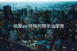 按摩av:特殊的精华油摩擦