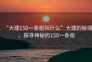 “大理150一条街叫什么”大理的秘境，探寻神秘的150一条街