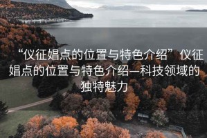 “仪征娼点的位置与特色介绍”仪征娼点的位置与特色介绍—科技领域的独特魅力