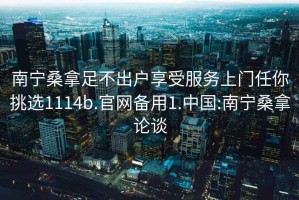 南宁桑拿足不出户享受服务上门任你挑选1114b.官网备用1.中国:南宁桑拿论谈