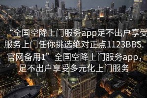 “全国空降上门服务app足不出户享受服务上门任你挑选绝对正点1123BBS.官网备用1”全国空降上门服务app，足不出户享受多元化上门服务