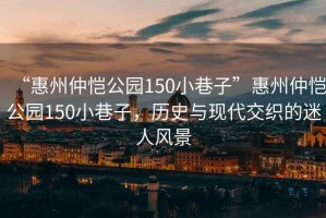 “惠州仲恺公园150小巷子”惠州仲恺公园150小巷子，历史与现代交织的迷人风景