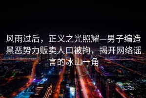 风雨过后，正义之光照耀—男子编造黑恶势力贩卖人口被拘，揭开网络谣言的冰山一角