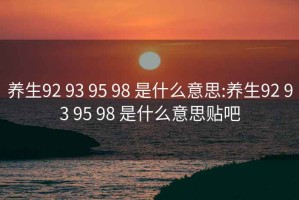 养生92 93 95 98 是什么意思:养生92 93 95 98 是什么意思贴吧